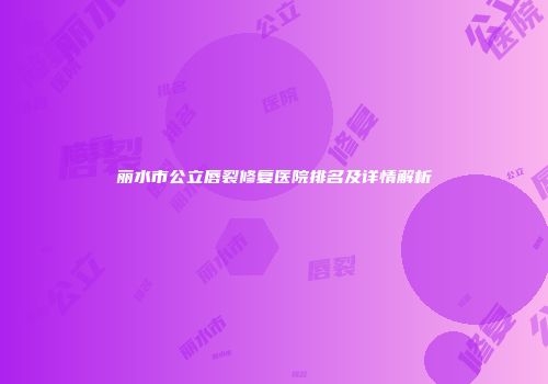 丽水市公立唇裂修复医院排名及详情解析