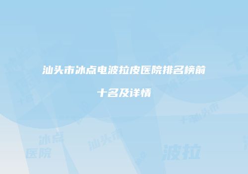 汕头市冰点电波拉皮医院排名榜前十名及详情