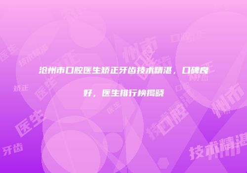 沧州市口腔医生矫正牙齿技术精湛，口碑良好，医生排行榜揭晓