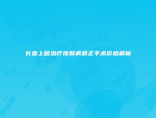 长春上睑治疗皮肤病矫正手术价格解析