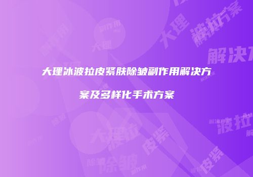 大理冰波拉皮紧肤除皱副作用解决方案及多样化手术方案