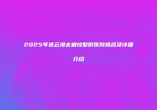 2025年连云港去皱纹整形医院排名及详细介绍