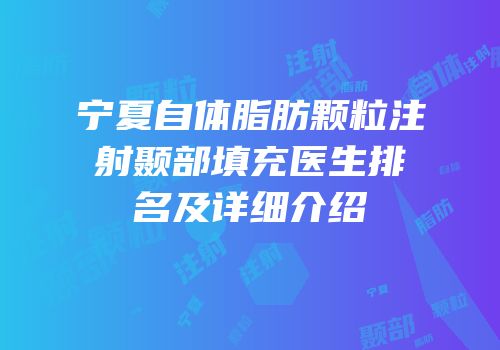 宁夏自体脂肪颗粒注射颞部填充医生排名及详细介绍