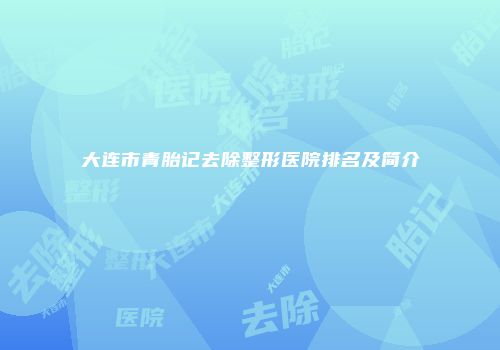 大连市青胎记去除整形医院排名及简介