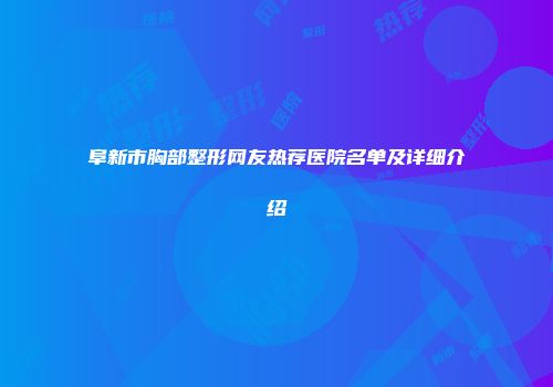阜新市胸部整形网友热荐医院名单及详细介绍