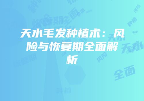 天水毛发种植术：风险与恢复期全面解析