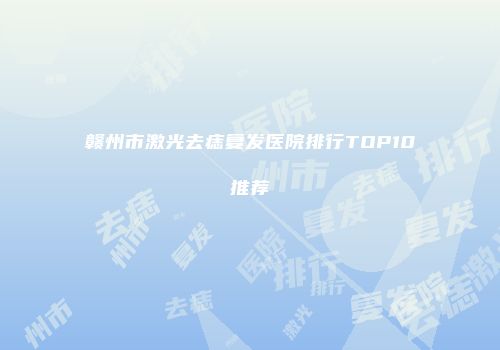 赣州市激光去痣复发医院排行TOP10推荐