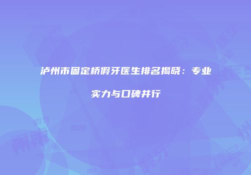 泸州市固定桥假牙医生排名揭晓：专业实力与口碑并行
