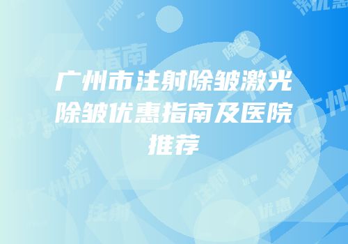 广州市注射除皱激光除皱优惠指南及医院推荐