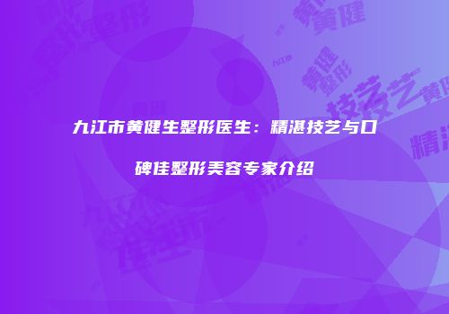 九江市黄健生整形医生：精湛技艺与口碑佳整形美容专家介绍