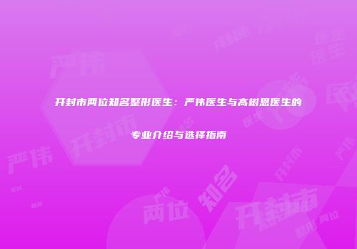 开封市两位知名整形医生：严伟医生与高树恩医生的专业介绍与选择指南
