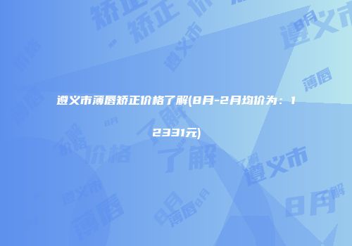 遵义市薄唇矫正价格了解(8月-2月均价为：12331元)