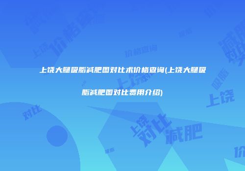 上饶大腿吸脂减肥图对比术价格查询(上饶大腿吸脂减肥图对比费用介绍)