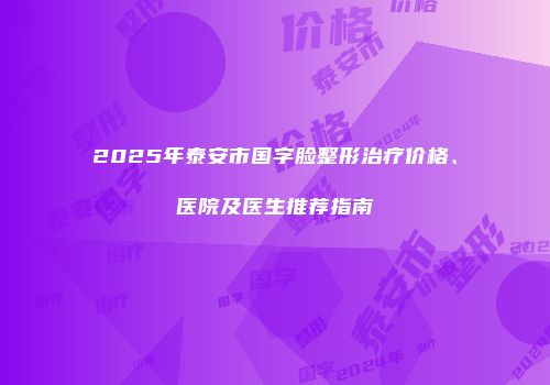 2025年泰安市国字脸整形治疗价格、医院及医生推荐指南
