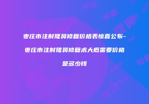 枣庄市注射隆鼻修复价格表惊喜公布-枣庄市注射隆鼻修复术大概需要价格是多少钱