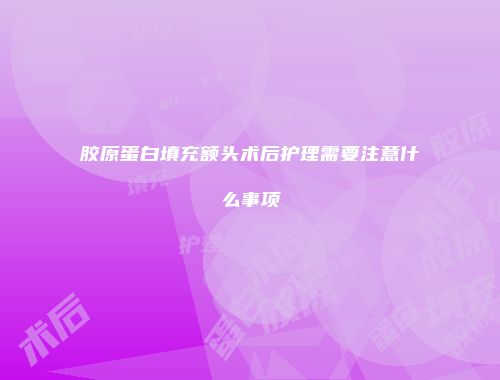 胶原蛋白填充额头术后护理需要注意什么事项