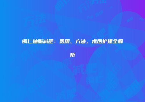 铜仁抽脂减肥：费用、方法、术后护理全解析