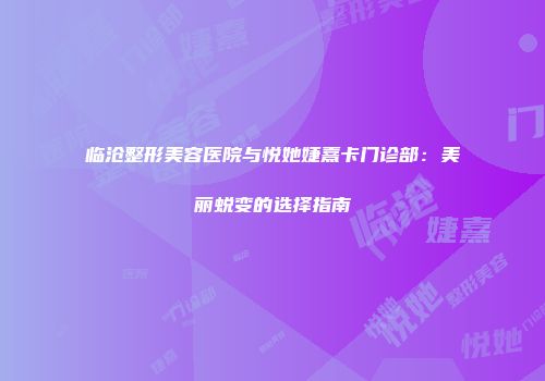 临沧整形美容医院与悦她婕熹卡门诊部：美丽蜕变的选择指南