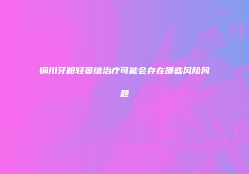 铜川牙龈轻萎缩治疗可能会存在哪些风险问题
