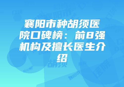 襄阳市种胡须医院口碑榜：前8强机构及擅长医生介绍