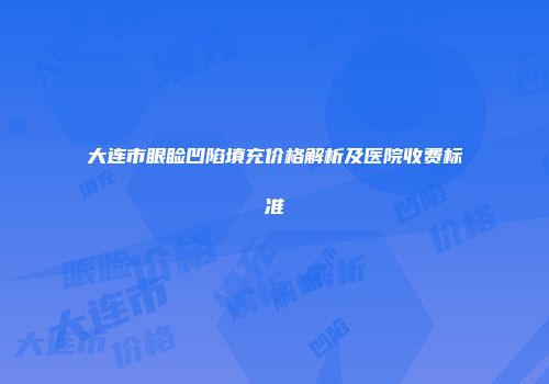 大连市眼睑凹陷填充价格解析及医院收费标准