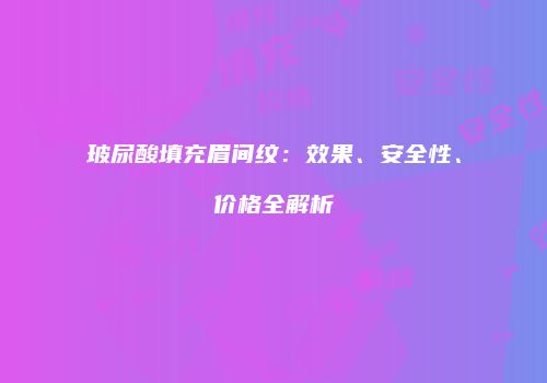 玻尿酸填充眉间纹：效果、安全性、价格全解析