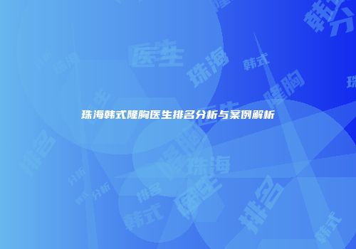 珠海韩式隆胸医生排名分析与案例解析