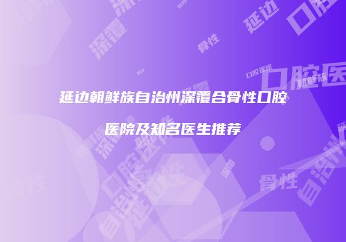 延边朝鲜族自治州深覆合骨性口腔医院及知名医生推荐