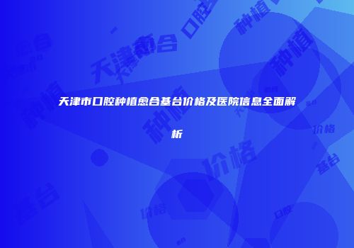天津市口腔种植愈合基台价格及医院信息全面解析