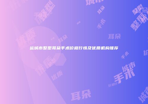运城市整型耳朵手术价格行情及优质机构推荐