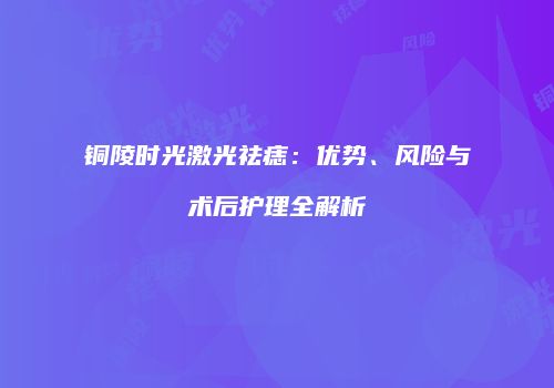 铜陵时光激光祛痣：优势、风险与术后护理全解析