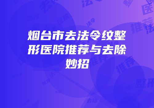 烟台市去法令纹整形医院推荐与去除妙招