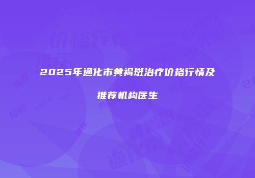 2025年通化市黄褐斑治疗价格行情及推荐机构医生
