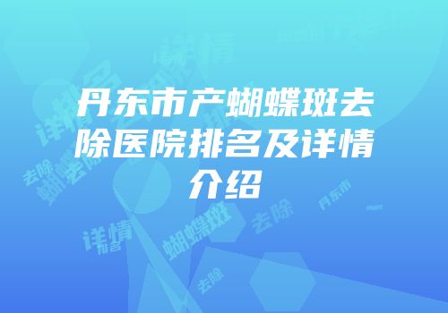 丹东市产蝴蝶斑去除医院排名及详情介绍