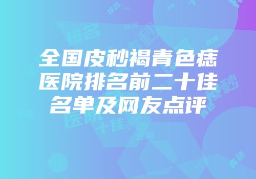 全国皮秒褐青色痣医院排名前二十佳名单及网友点评