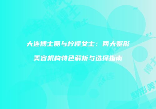大连博士丽与柠檬女士：两大整形美容机构特色解析与选择指南