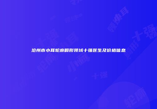 沧州市小耳轮廓畸形领域十强医生及价格信息