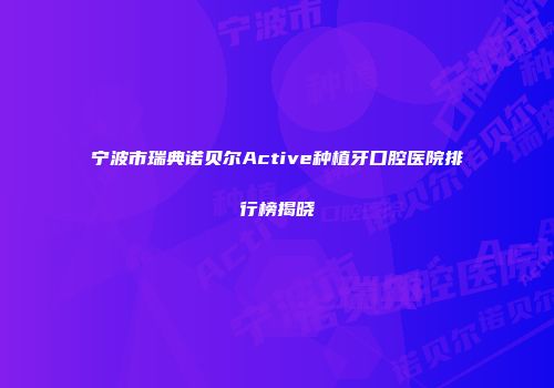 宁波市瑞典诺贝尔Active种植牙口腔医院排行榜揭晓