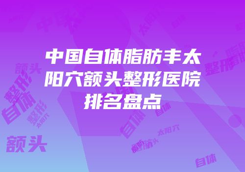 中国自体脂肪丰太阳穴额头整形医院排名盘点