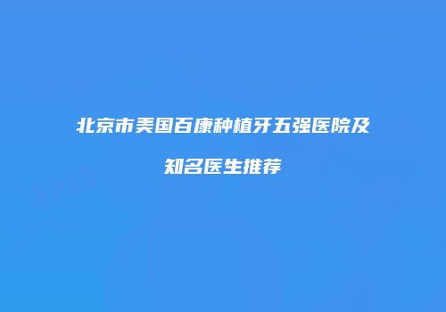北京市美国百康种植牙五强医院及知名医生推荐