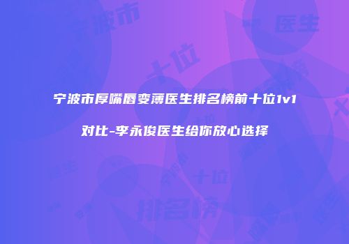 宁波市厚嘴唇变薄医生排名榜前十位1v1对比-李永俊医生给你放心选择