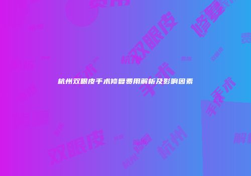 杭州双眼皮手术修复费用解析及影响因素