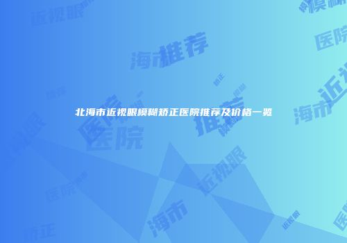 北海市近视眼模糊矫正医院推荐及价格一览
