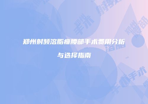 郑州射频溶脂瘦腰部手术费用分析与选择指南