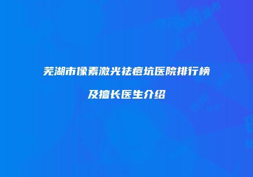 芜湖市像素激光祛痘坑医院排行榜及擅长医生介绍