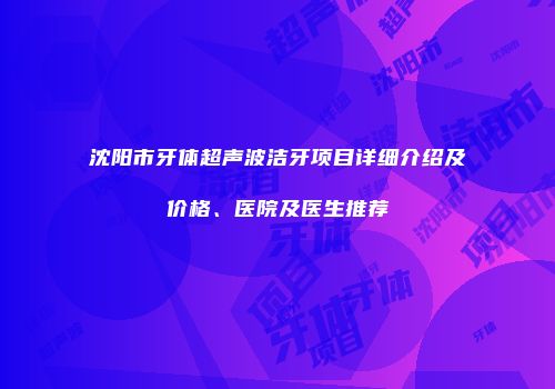 沈阳市牙体超声波洁牙项目详细介绍及价格、医院及医生推荐