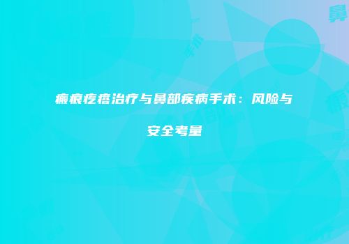 瘢痕疙瘩治疗与鼻部疾病手术：风险与安全考量