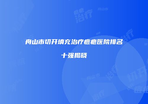 舟山市切开填充治疗痘疤医院排名十强揭晓