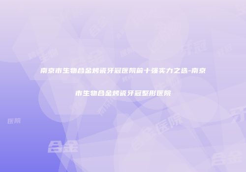 南京市生物合金烤瓷牙冠医院前十强实力之选-南京市生物合金烤瓷牙冠整形医院