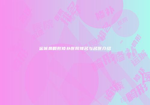 运城鼻畸形修补医院排名与名医介绍